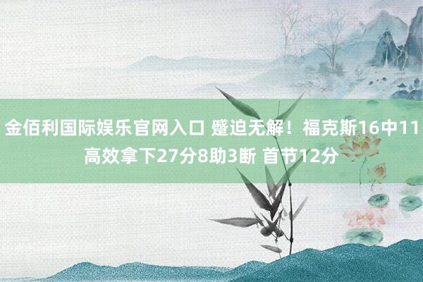 金佰利国际娱乐官网入口 蹙迫无解！福克斯16中11高效拿下27分8助3断 首节12分