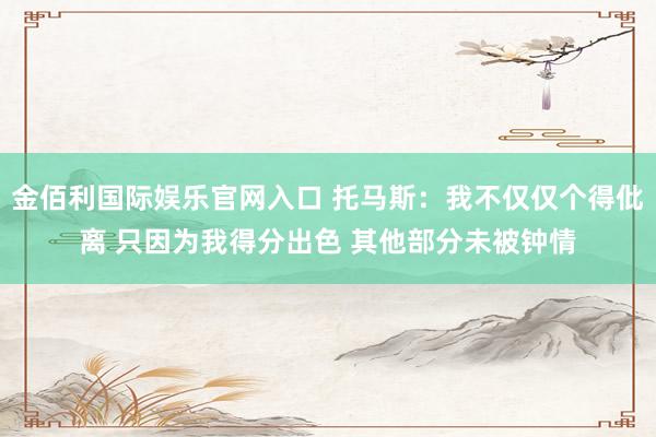 金佰利国际娱乐官网入口 托马斯：我不仅仅个得仳离 只因为我得分出色 其他部分未被钟情