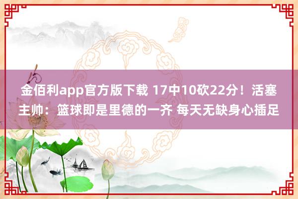 金佰利app官方版下载 17中10砍22分！活塞主帅：篮球即是里德的一齐 每天无缺身心插足