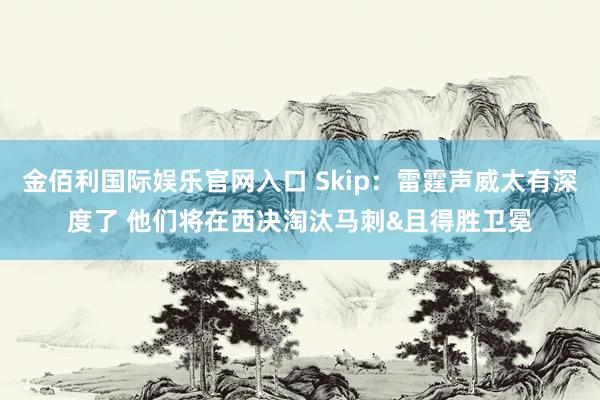 金佰利国际娱乐官网入口 Skip：雷霆声威太有深度了 他们将在西决淘汰马刺&且得胜卫冕
