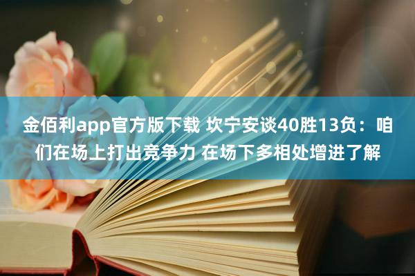 金佰利app官方版下载 坎宁安谈40胜13负：咱们在场上打出竞争力 在场下多相处增进了解