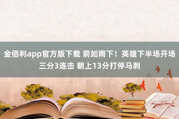 金佰利app官方版下载 箭如雨下！英雄下半场开场三分3连击 朝上13分打停马刺