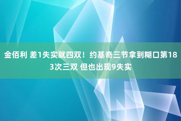 金佰利 差1失实就四双！约基奇三节拿到糊口第183次三双 但也出现9失实