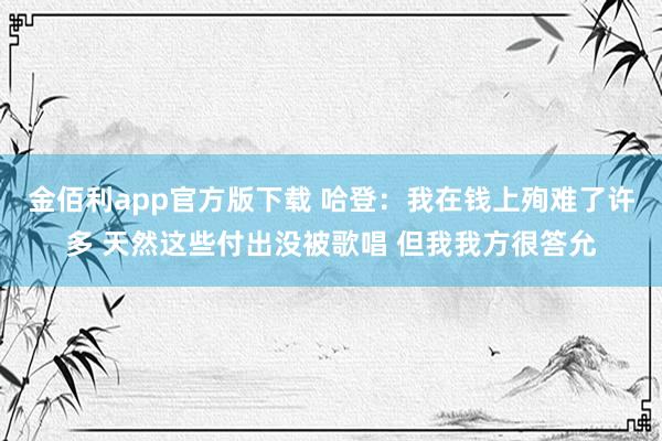 金佰利app官方版下载 哈登：我在钱上殉难了许多 天然这些付出没被歌唱 但我我方很答允