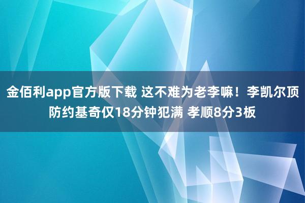 金佰利app官方版下载 这不难为老李嘛！李凯尔顶防约基奇仅18分钟犯满 孝顺8分3板