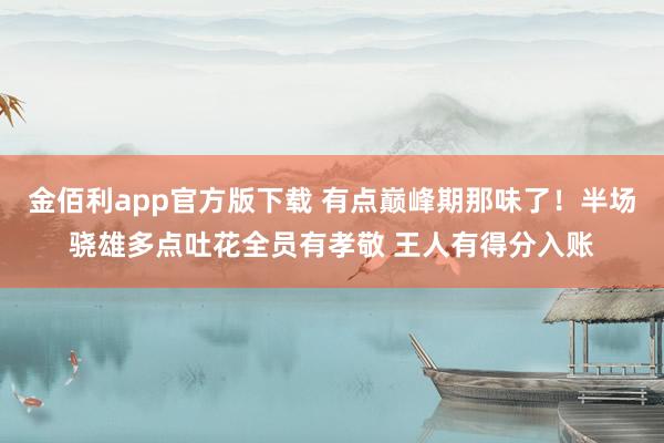 金佰利app官方版下载 有点巅峰期那味了！半场骁雄多点吐花全员有孝敬 王人有得分入账