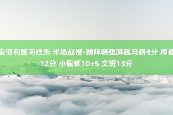 金佰利国际娱乐 半场战报-残阵骁雄跨越马刺4分 穆迪12分 小佩顿10+5 文班13分