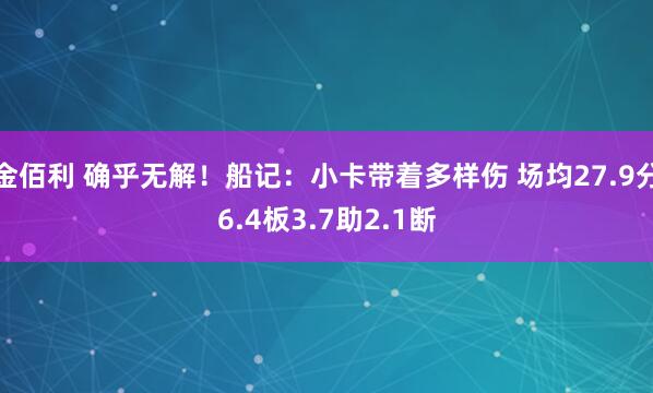 金佰利 确乎无解！船记：小卡带着多样伤 场均27.9分6.4板3.7助2.1断