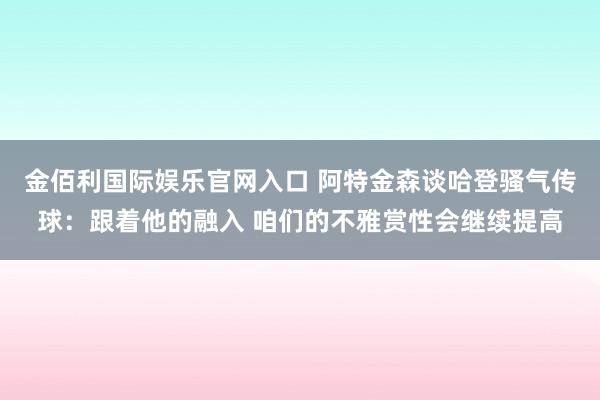 金佰利国际娱乐官网入口 阿特金森谈哈登骚气传球：跟着他的融入 咱们的不雅赏性会继续提高