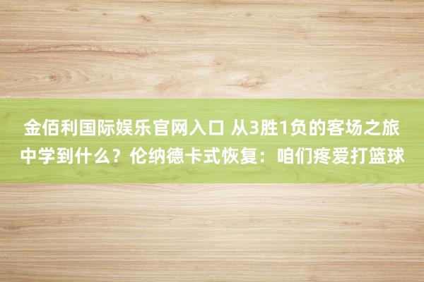 金佰利国际娱乐官网入口 从3胜1负的客场之旅中学到什么？伦纳德卡式恢复：咱们疼爱打篮球