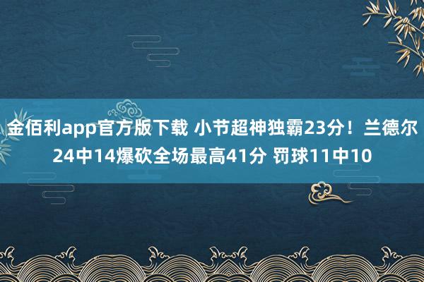 金佰利app官方版下载 小节超神独霸23分！兰德尔24中14爆砍全场最高41分 罚球11中10