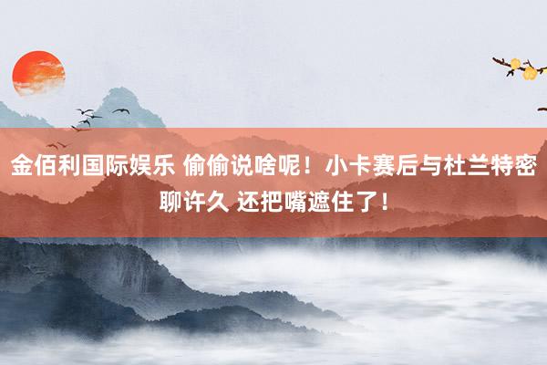 金佰利国际娱乐 偷偷说啥呢！小卡赛后与杜兰特密聊许久 还把嘴遮住了！