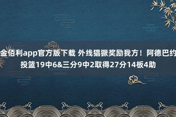 金佰利app官方版下载 外线猖獗奖励我方！阿德巴约投篮19中6&三分9中2取得27分14板4助