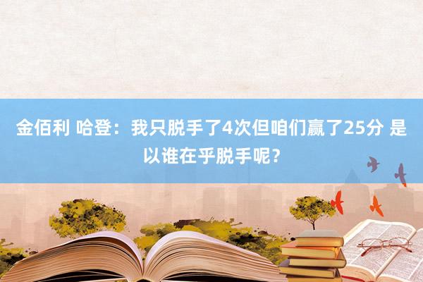 金佰利 哈登：我只脱手了4次但咱们赢了25分 是以谁在乎脱手呢？