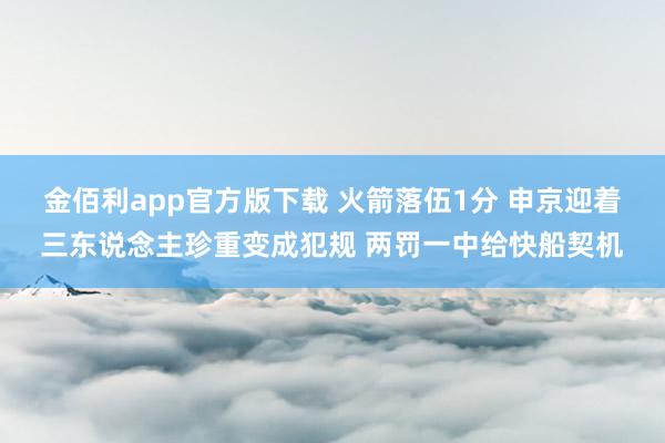 金佰利app官方版下载 火箭落伍1分 申京迎着三东说念主珍重变成犯规 两罚一中给快船契机