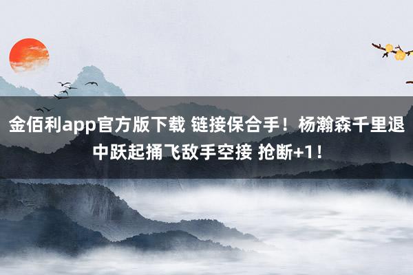 金佰利app官方版下载 链接保合手！杨瀚森千里退中跃起捅飞敌手空接 抢断+1！