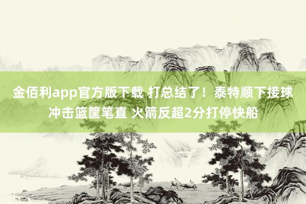 金佰利app官方版下载 打总结了！泰特顺下接球冲击篮筐笔直 火箭反超2分打停快船
