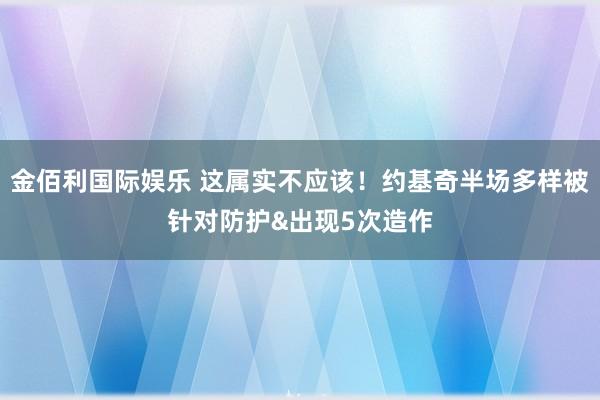 金佰利国际娱乐 这属实不应该！约基奇半场多样被针对防护&出现5次造作
