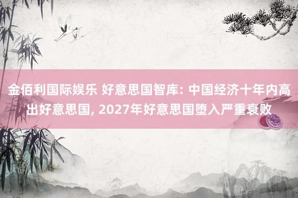 金佰利国际娱乐 好意思国智库: 中国经济十年内高出好意思国， 2027年好意思国堕入严重衰败