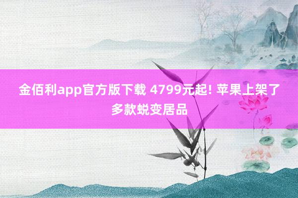 金佰利app官方版下载 4799元起! 苹果上架了多款蜕变居品