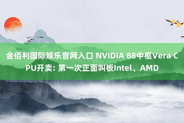 金佰利国际娱乐官网入口 NVIDIA 88中枢Vera CPU开卖: 第一次正面叫板Intel、AMD