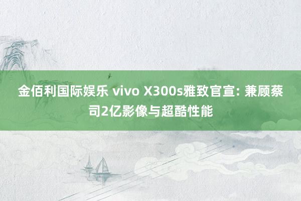 金佰利国际娱乐 vivo X300s雅致官宣: 兼顾蔡司2亿影像与超酷性能