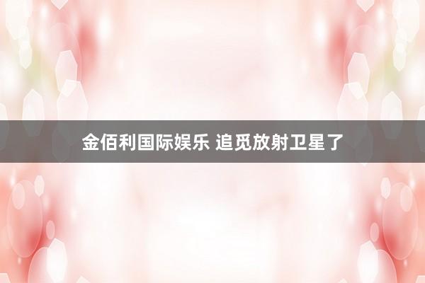 金佰利国际娱乐 追觅放射卫星了