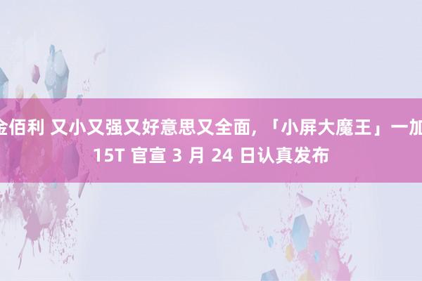 金佰利 又小又强又好意思又全面， 「小屏大魔王」一加 15T 官宣 3 月 24 日认真发布