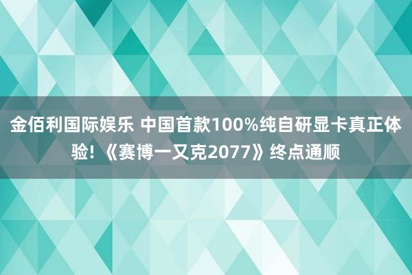 金佰利国际娱乐 中国首款100%纯自研显卡真正体验! 《赛博一又克2077》终点通顺