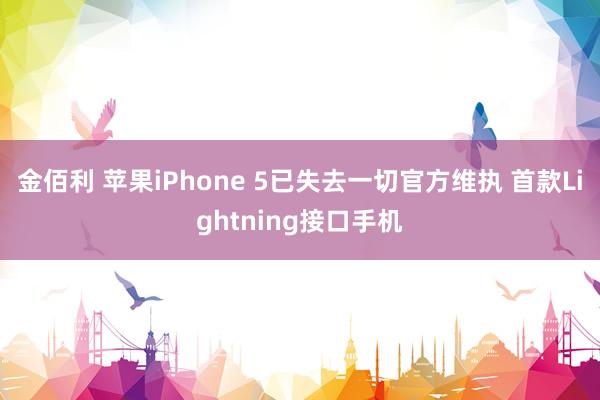 金佰利 苹果iPhone 5已失去一切官方维执 首款Lightning接口手机