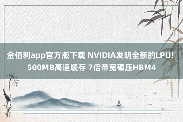 金佰利app官方版下载 NVIDIA发明全新的LPU! 500MB高速缓存 7倍带宽碾压HBM4
