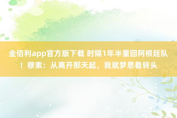 金佰利app官方版下载 时隔1年半重回阿根廷队！穆索：从离开那天起，我就梦思着转头