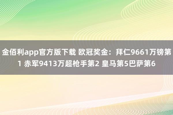 金佰利app官方版下载 欧冠奖金：拜仁9661万镑第1 赤军9413万超枪手第2 皇马第5巴萨第6