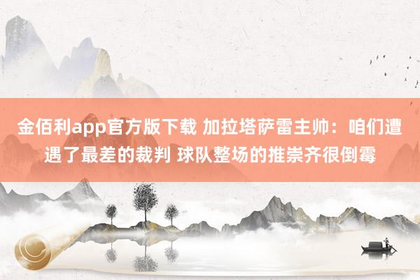 金佰利app官方版下载 加拉塔萨雷主帅：咱们遭遇了最差的裁判 球队整场的推崇齐很倒霉