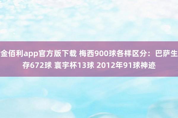 金佰利app官方版下载 梅西900球各样区分：巴萨生存672球 寰宇杯13球 2012年91球神迹