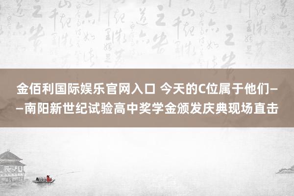 金佰利国际娱乐官网入口 今天的C位属于他们——南阳新世纪试验高中奖学金颁发庆典现场直击