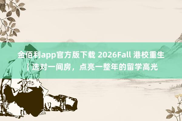 金佰利app官方版下载 2026Fall 港校重生｜选对一间房，点亮一整年的留学高光