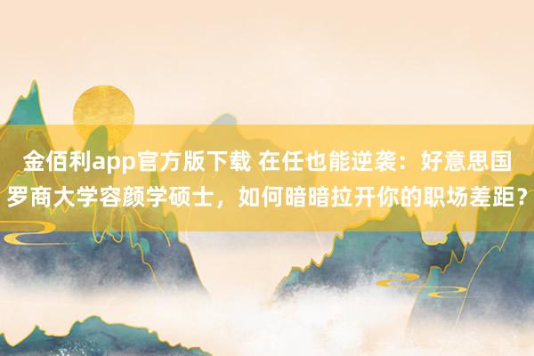 金佰利app官方版下载 在任也能逆袭：好意思国罗商大学容颜学硕士，如何暗暗拉开你的职场差距？