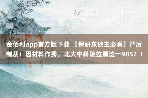 金佰利app官方版下载 【保研东谈主必看】严厉制裁！因材料作秀，北大中科院拉黑这一985？！