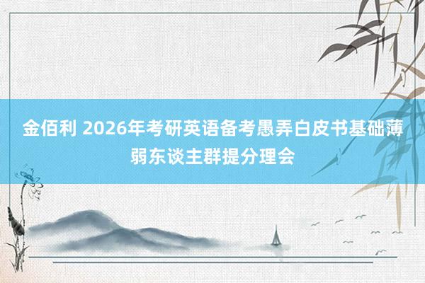 金佰利 2026年考研英语备考愚弄白皮书基础薄弱东谈主群提分理会