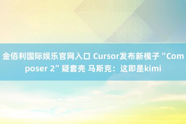金佰利国际娱乐官网入口 Cursor发布新模子“Composer 2”疑套壳 马斯克：这即是kimi