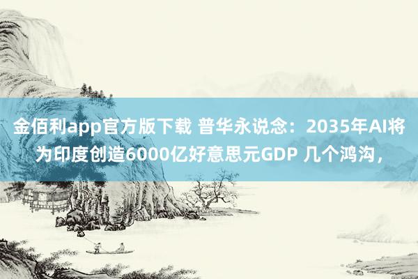 金佰利app官方版下载 普华永说念：2035年AI将为印度创造6000亿好意思元GDP 几个鸿沟，