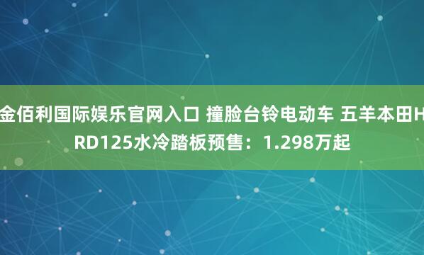 金佰利国际娱乐官网入口 撞脸台铃电动车 五羊本田HRD125水冷踏板预售：1.298万起