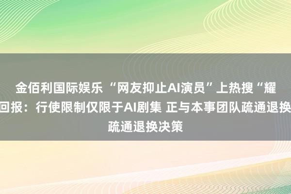 金佰利国际娱乐 “网友抑止AI演员”上热搜“耀客”回报：行使限制仅限于AI剧集 正与本事团队疏通退换决策