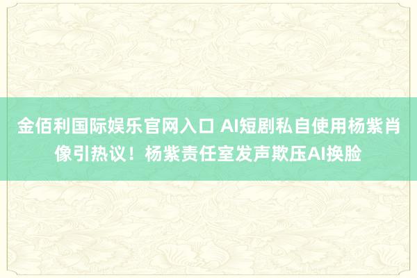 金佰利国际娱乐官网入口 AI短剧私自使用杨紫肖像引热议！杨紫责任室发声欺压AI换脸