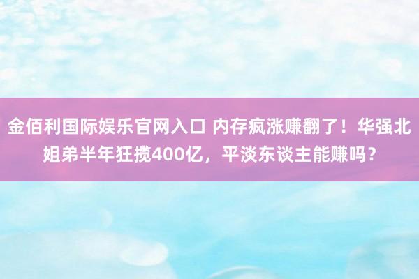 金佰利国际娱乐官网入口 内存疯涨赚翻了！华强北姐弟半年狂揽400亿，平淡东谈主能赚吗？