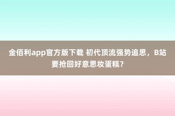 金佰利app官方版下载 初代顶流强势追思，B站要抢回好意思妆蛋糕？