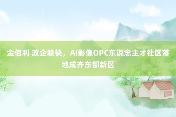 金佰利 政企联袂，AI影像OPC东说念主才社区落地成齐东部新区