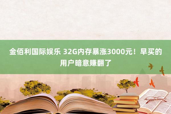 金佰利国际娱乐 32G内存暴涨3000元！早买的用户暗意赚翻了