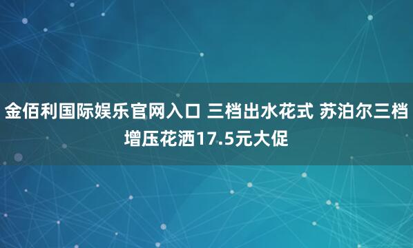 金佰利国际娱乐官网入口 三档出水花式 苏泊尔三档增压花洒17.5元大促